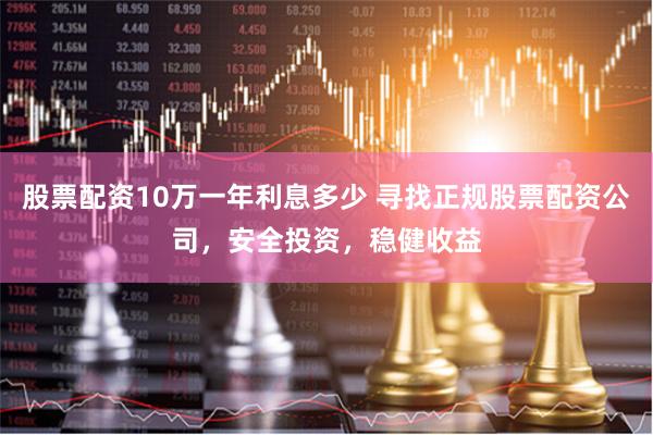 股票配资10万一年利息多少 寻找正规股票配资公司，安全投资，稳健收益