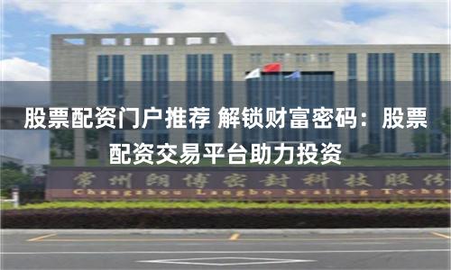 股票配资门户推荐 解锁财富密码：股票配资交易平台助力投资