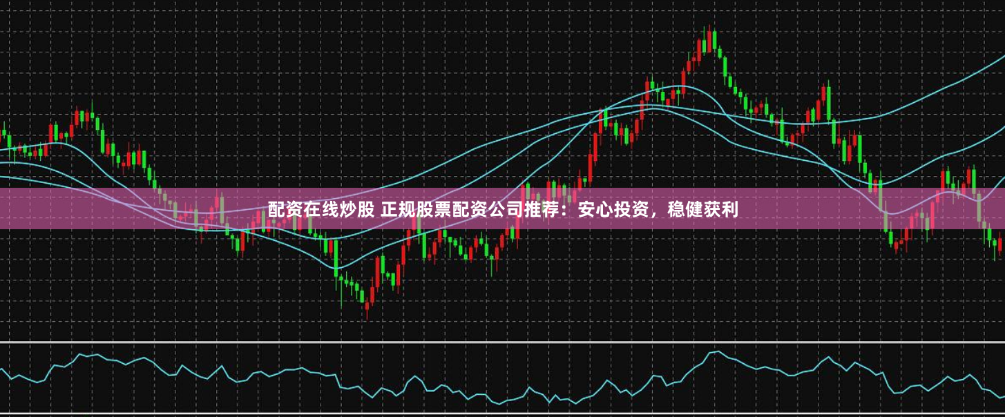 配资在线炒股 正规股票配资公司推荐：安心投资，稳健获利