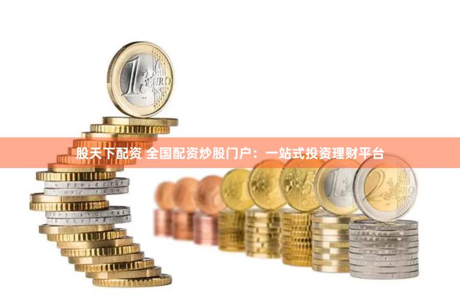 股天下配资 全国配资炒股门户：一站式投资理财平台