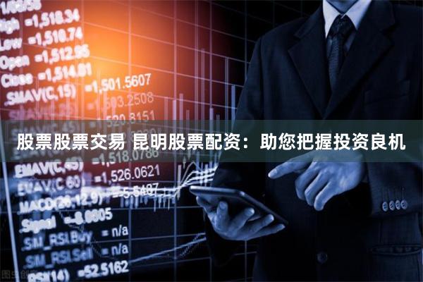 股票股票交易 昆明股票配资：助您把握投资良机