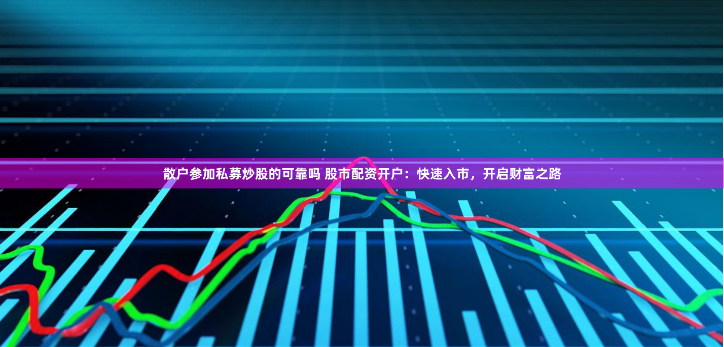 散户参加私募炒股的可靠吗 股市配资开户：快速入市，开启财富之路