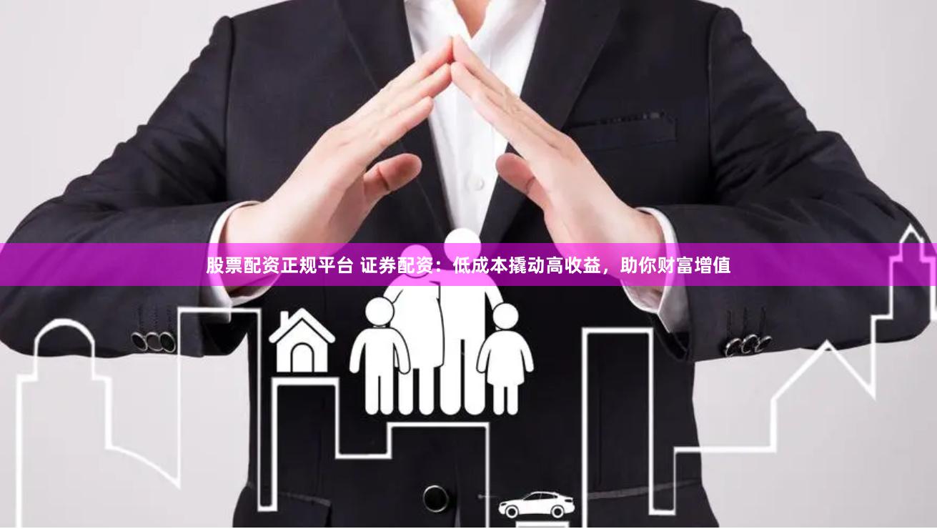 股票配资正规平台 证券配资：低成本撬动高收益，助你财富增值