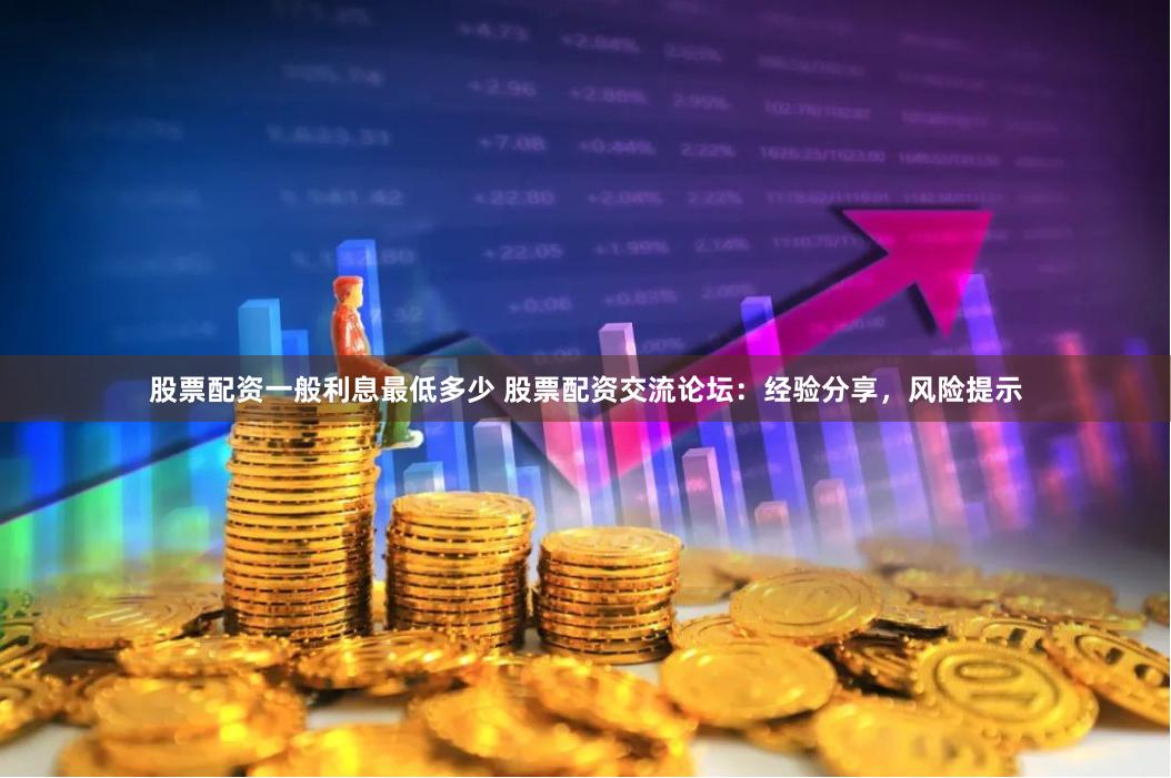 股票配资一般利息最低多少 股票配资交流论坛：经验分享，风险提示