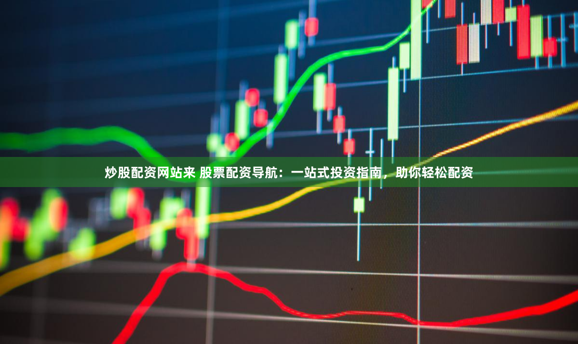 炒股配资网站来 股票配资导航：一站式投资指南，助你轻松配资