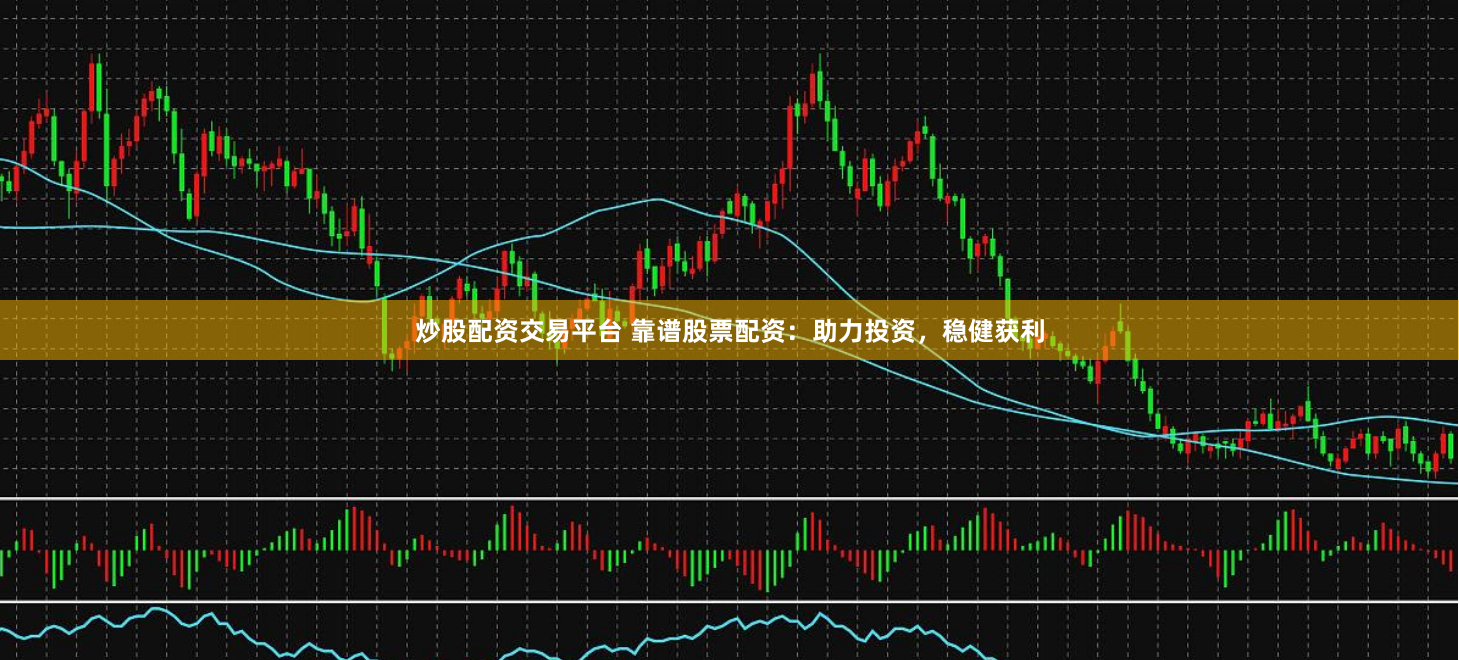 炒股配资交易平台 靠谱股票配资：助力投资，稳健获利