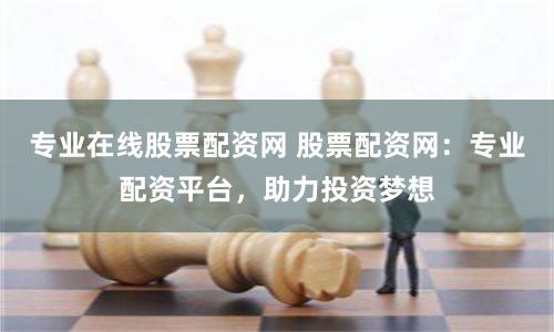 专业在线股票配资网 股票配资网：专业配资平台，助力投资梦想