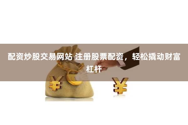 配资炒股交易网站 注册股票配资，轻松撬动财富杠杆
