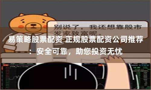 易策略股票配资 正规股票配资公司推荐：安全可靠，助您投资无忧