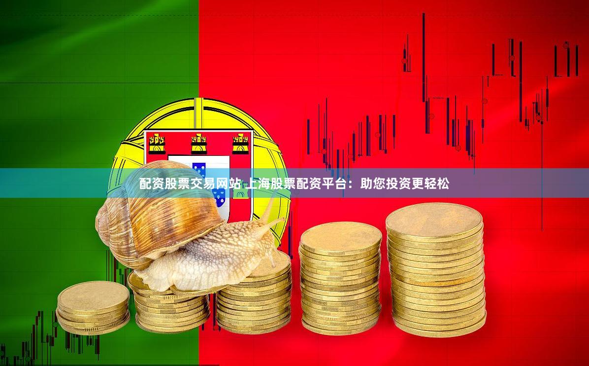 配资股票交易网站 上海股票配资平台：助您投资更轻松