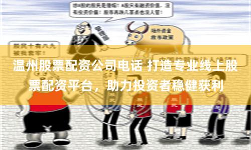 温州股票配资公司电话 打造专业线上股票配资平台，助力投资者稳健获利