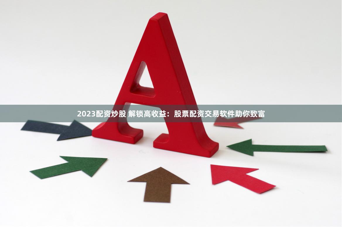 2023配资炒股 解锁高收益：股票配资交易软件助你致富