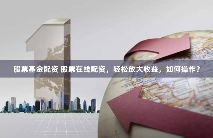 股票基金配资 股票在线配资，轻松放大收益，如何操作？