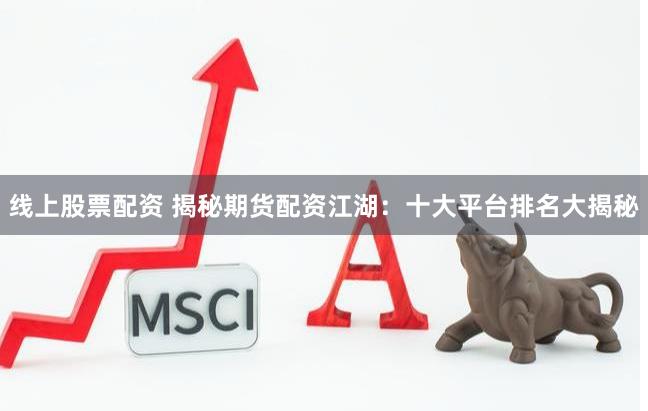 线上股票配资 揭秘期货配资江湖：十大平台排名大揭秘