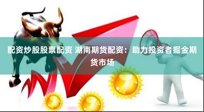 配资炒股股票配资 湖南期货配资：助力投资者掘金期货市场