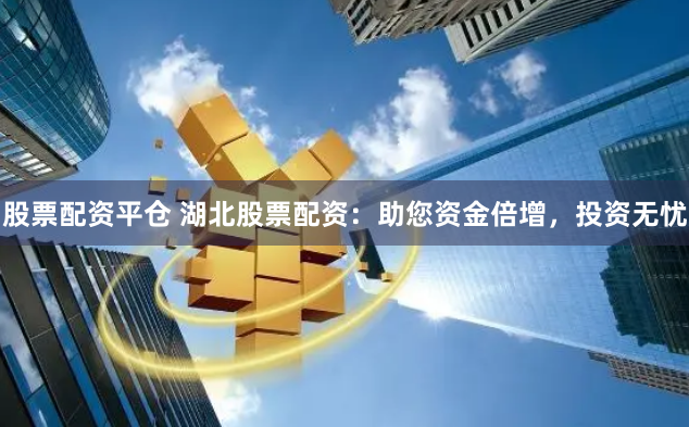 股票配资平仓 湖北股票配资：助您资金倍增，投资无忧
