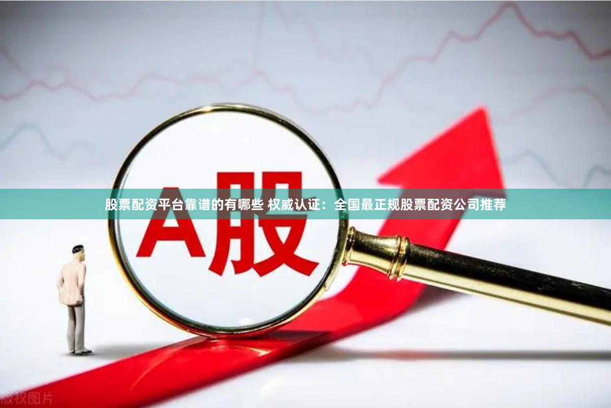 股票配资平台靠谱的有哪些 权威认证:全国最正规股票配资公司推荐