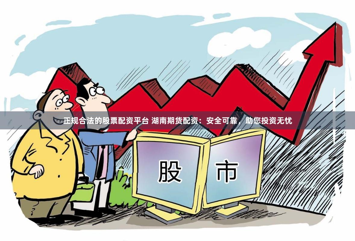 正规合法的股票配资平台 湖南期货配资:安全可靠,助您投资无忧