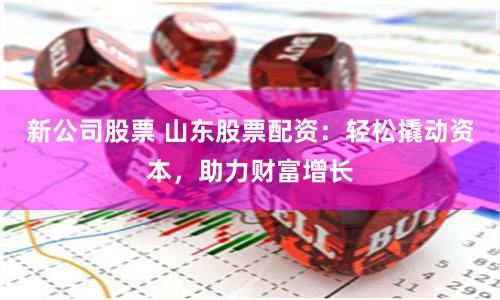 新公司股票 山东股票配资：轻松撬动资本，助力财富增长
