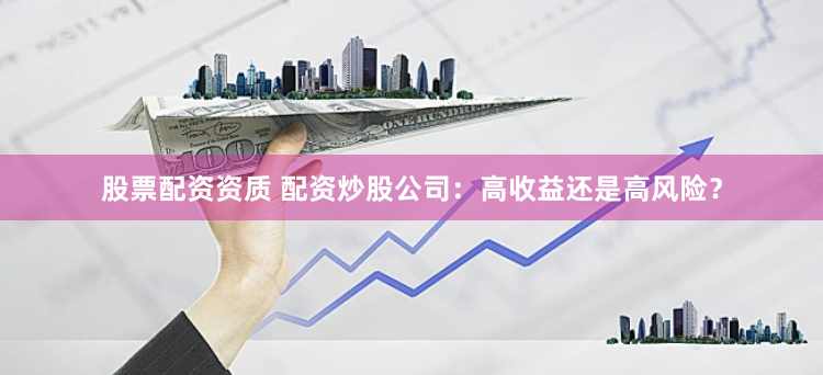 股票配资资质 配资炒股公司：高收益还是高风险？