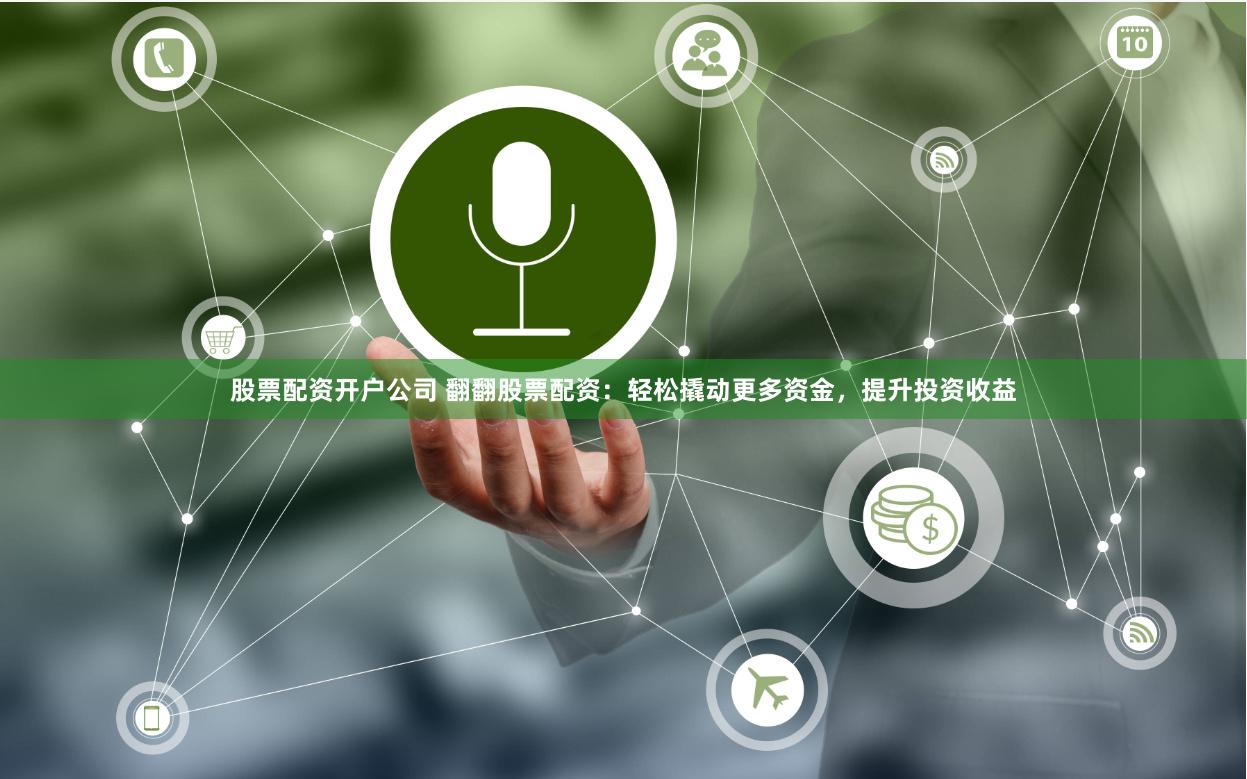 股票配资开户公司 翻翻股票配资：轻松撬动更多资金，提升投资收益