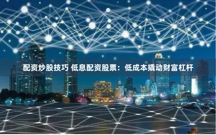 配资炒股技巧 低息配资股票：低成本撬动财富杠杆