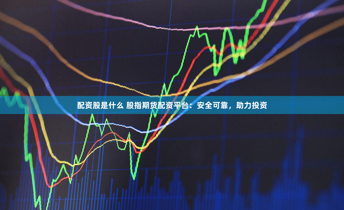 配资股是什么 股指期货配资平台：安全可靠，助力投资