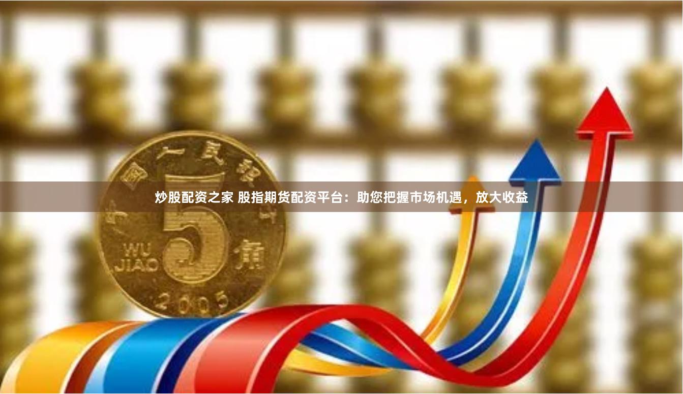 炒股配资之家 股指期货配资平台：助您把握市场机遇，放大收益