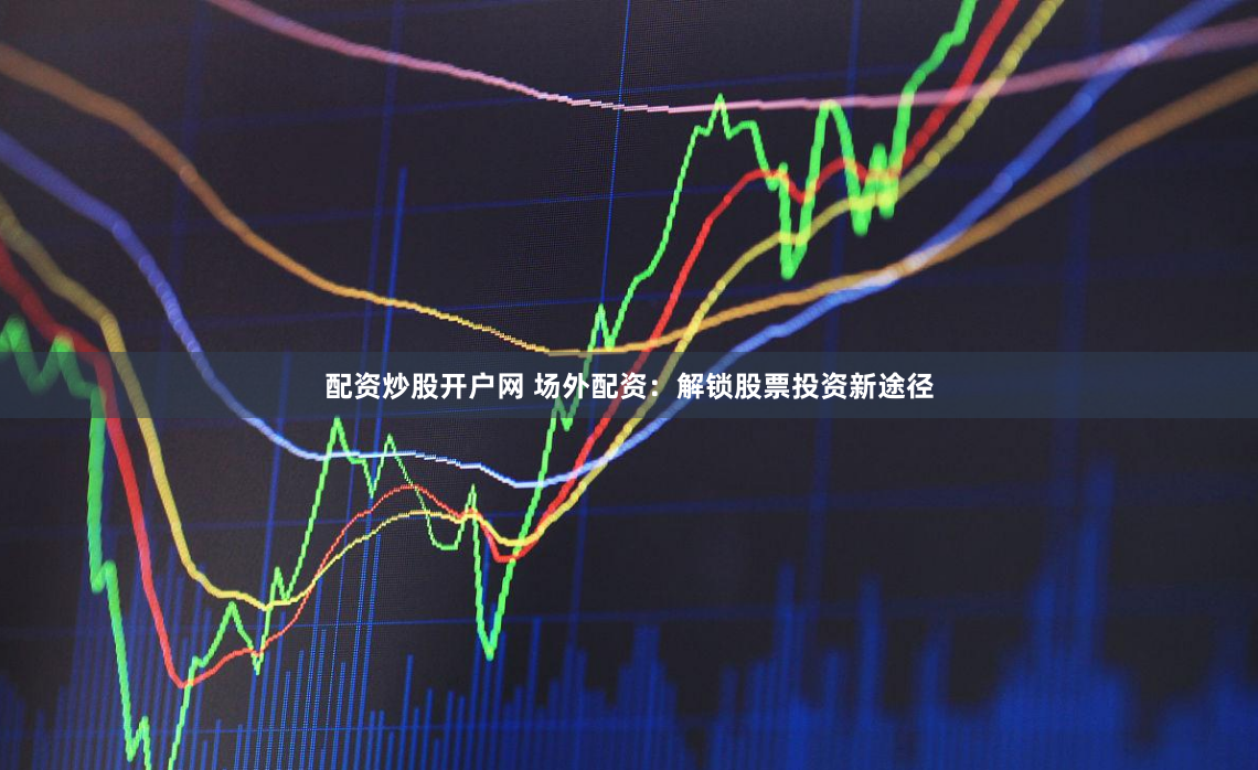 配资炒股开户网 场外配资：解锁股票投资新途径