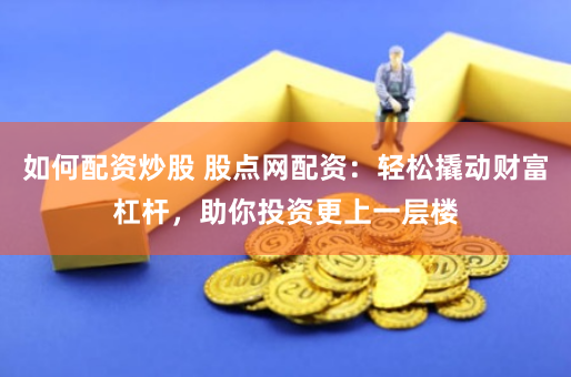 如何配资炒股 股点网配资：轻松撬动财富杠杆，助你投资更上一层楼