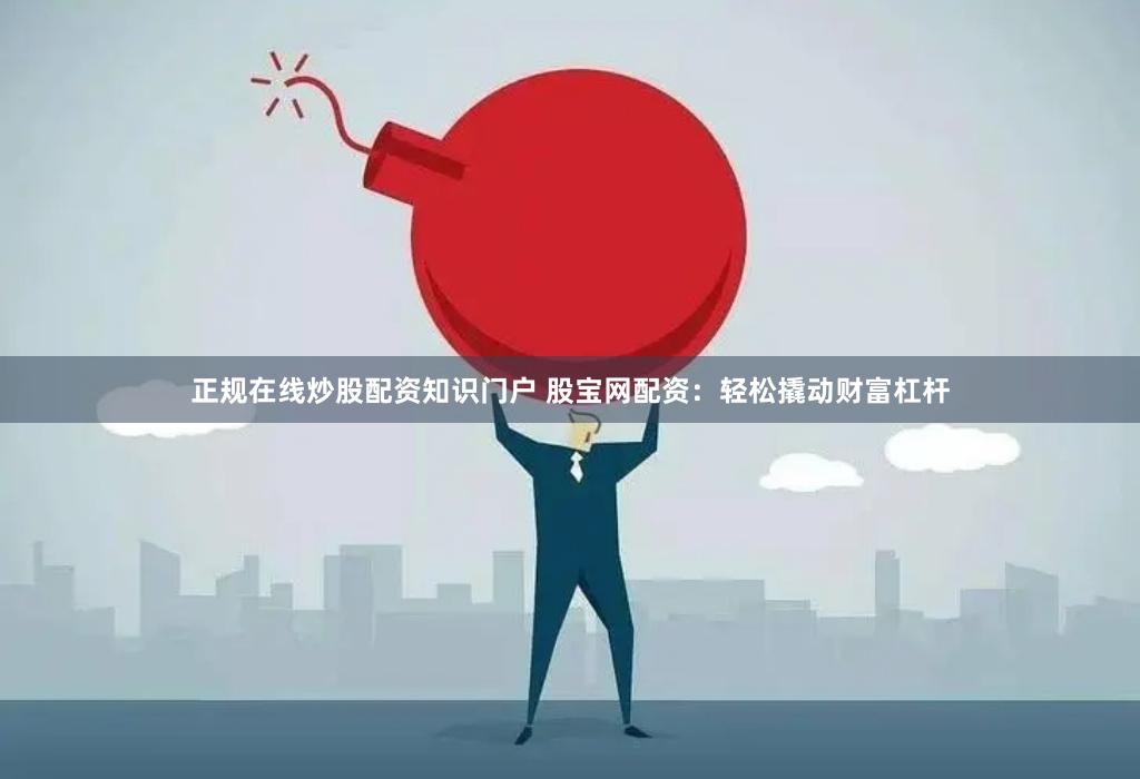 正规在线炒股配资知识门户 股宝网配资:轻松撬动财富杠杆