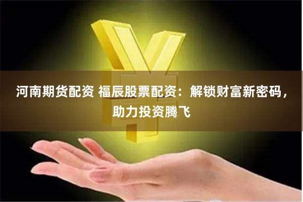 河南期货配资 福辰股票配资：解锁财富新密码，助力投资腾飞