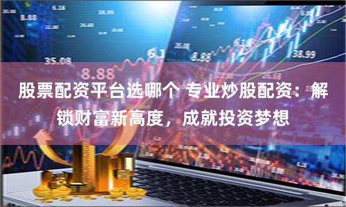 股票配资平台选哪个 专业炒股配资：解锁财富新高度，成就投资梦想