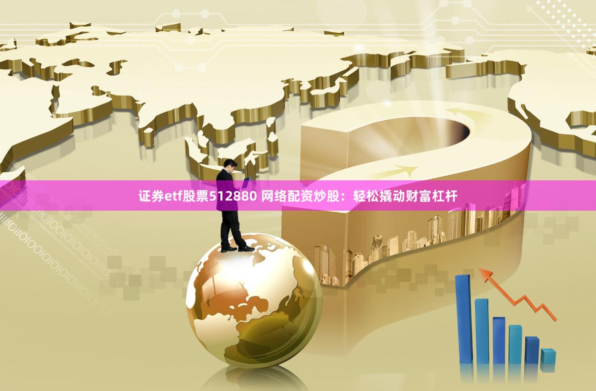 证券etf股票512880 网络配资炒股：轻松撬动财富杠杆