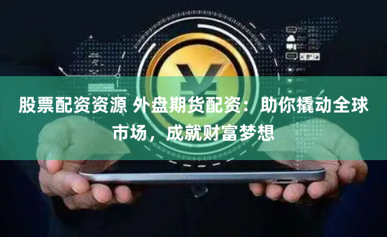 股票配资资源 外盘期货配资：助你撬动全球市场，成就财富梦想