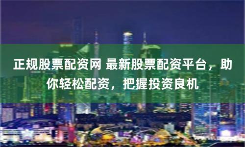 正规股票配资网 最新股票配资平台，助你轻松配资，把握投资良机