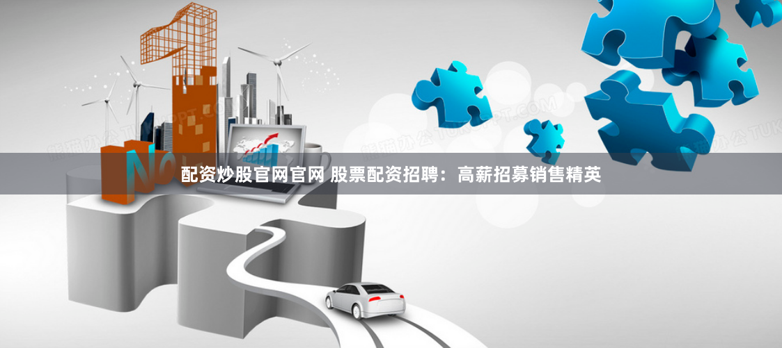 配资炒股官网官网 股票配资招聘：高薪招募销售精英