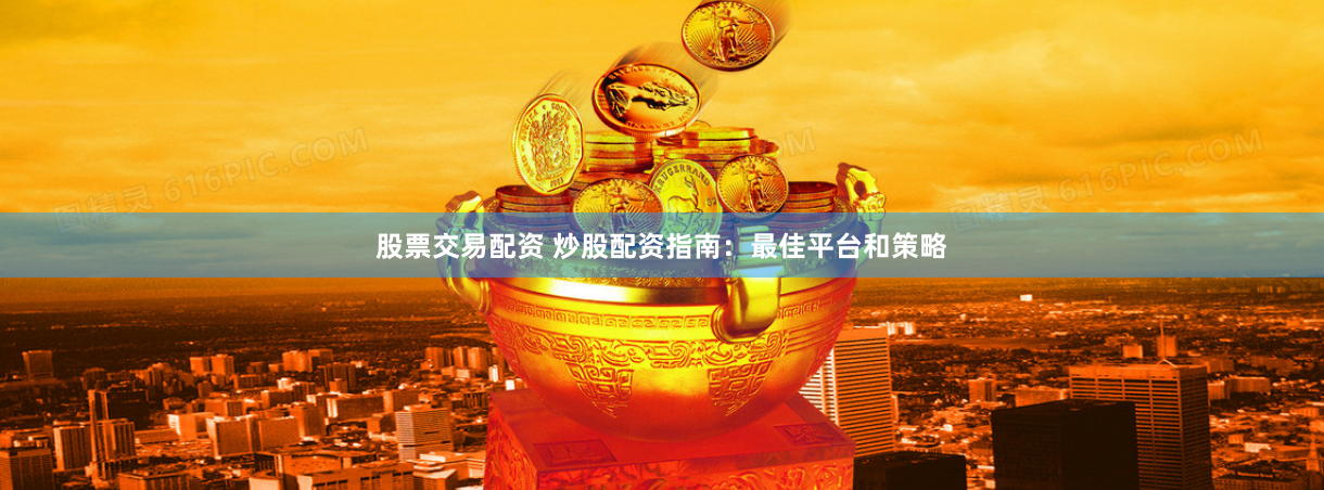 股票交易配资 炒股配资指南：最佳平台和策略