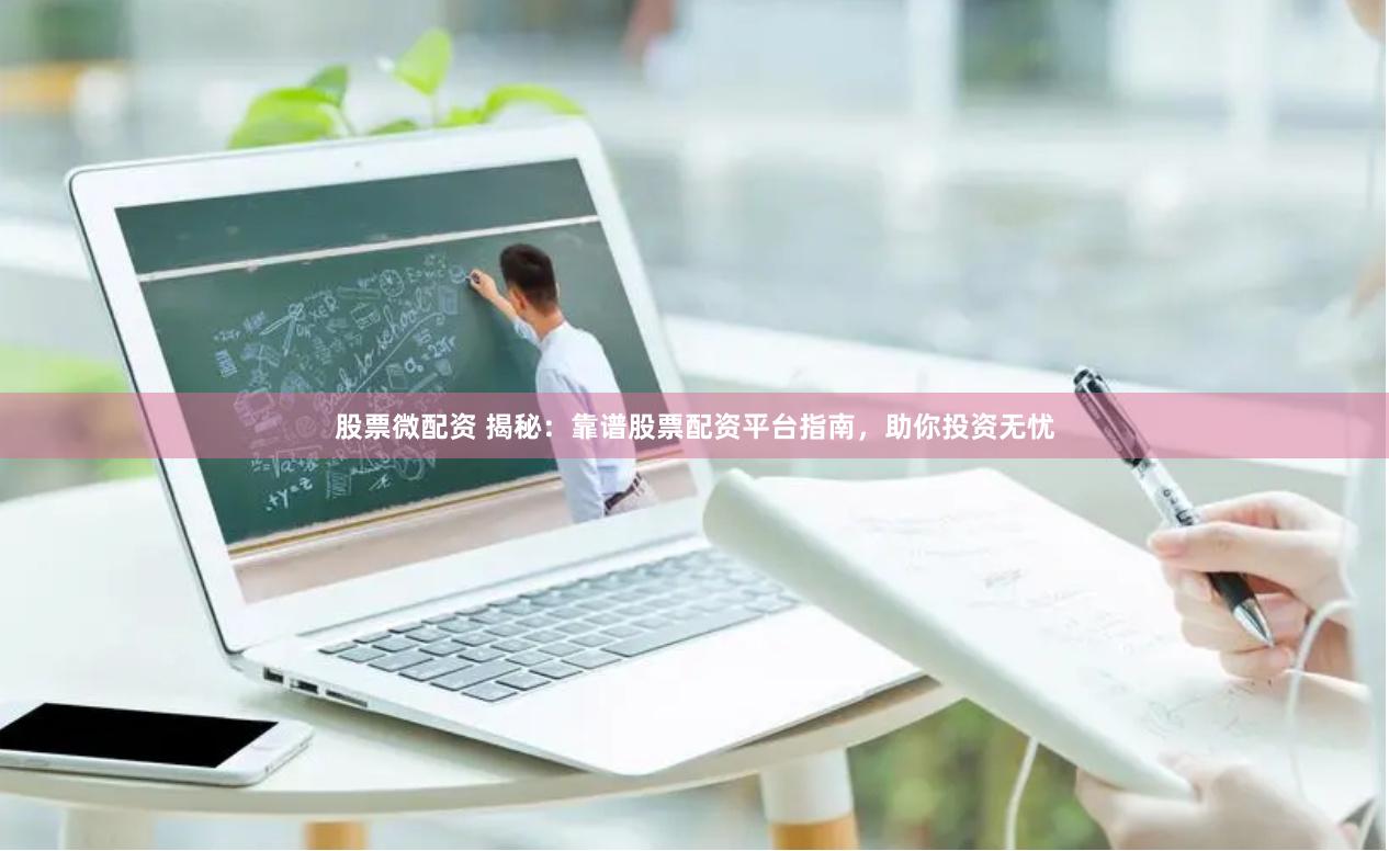 股票微配资 揭秘：靠谱股票配资平台指南，助你投资无忧