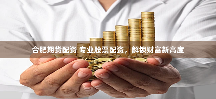 合肥期货配资 专业股票配资，解锁财富新高度
