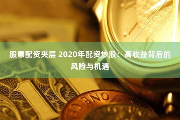 股票配资夹层 2020年配资炒股：高收益背后的风险与机遇