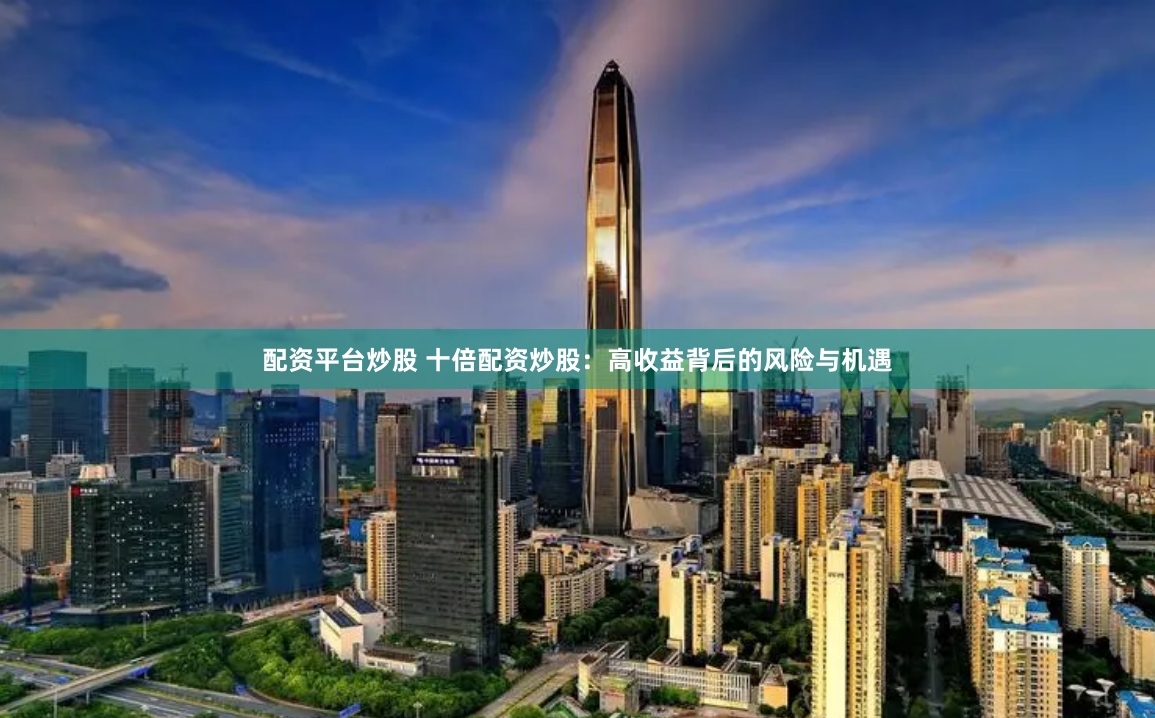 配资平台炒股 十倍配资炒股：高收益背后的风险与机遇