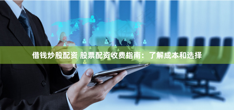 借钱炒股配资 股票配资收费指南：了解成本和选择