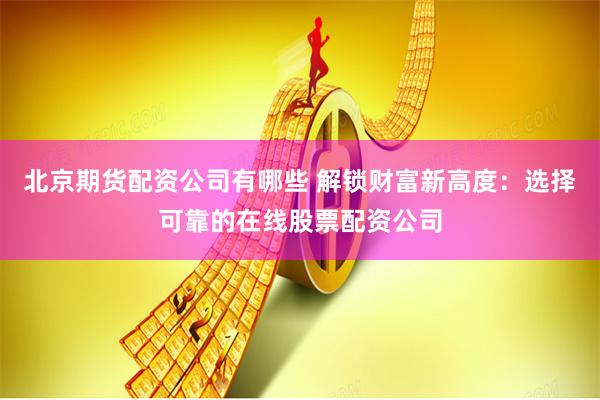 北京期货配资公司有哪些 解锁财富新高度:选择可靠的在线股票配资公司