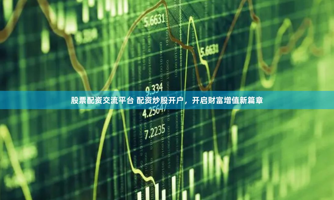 股票配资交流平台 配资炒股开户，开启财富增值新篇章