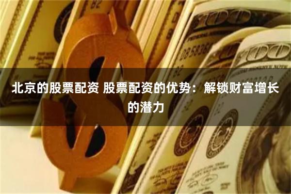 北京的股票配资 股票配资的优势：解锁财富增长的潜力