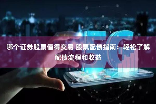 哪个证券股票值得交易 股票配债指南：轻松了解配债流程和收益