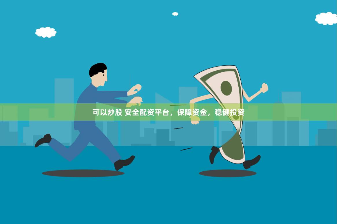 可以炒股 安全配资平台，保障资金，稳健投资