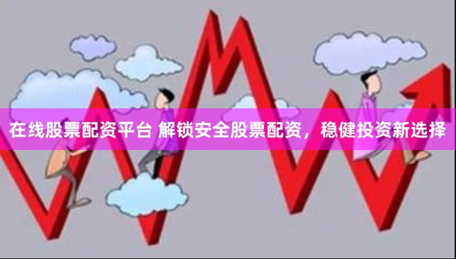 在线股票配资平台 解锁安全股票配资，稳健投资新选择