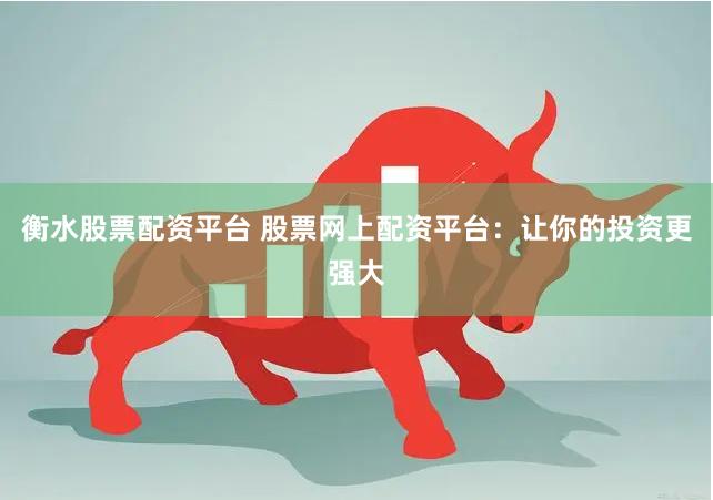 衡水股票配资平台 股票网上配资平台：让你的投资更强大